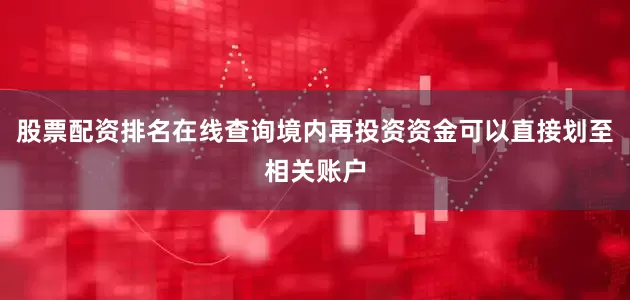 股票配资排名在线查询境内再投资资金可以直接划至相关账户