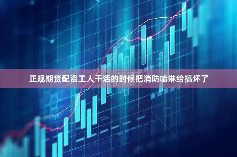 正规期货配资工人干活的时候把消防喷淋给搞坏了