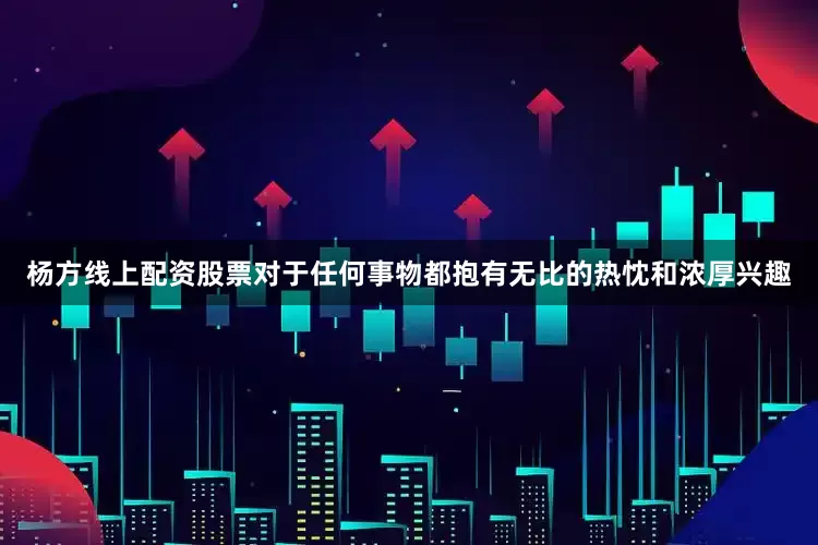 杨方线上配资股票对于任何事物都抱有无比的热忱和浓厚兴趣