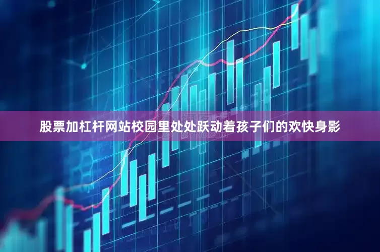 股票加杠杆网站校园里处处跃动着孩子们的欢快身影