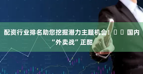配资行业排名助您挖掘潜力主题机会！		国内“外卖战”正酣