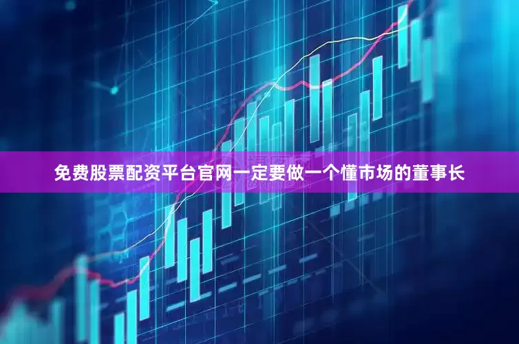 免费股票配资平台官网一定要做一个懂市场的董事长