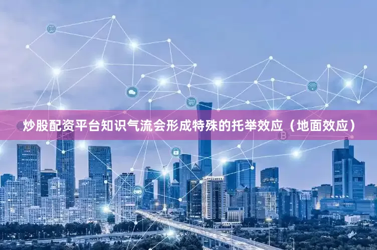 炒股配资平台知识气流会形成特殊的托举效应（地面效应）