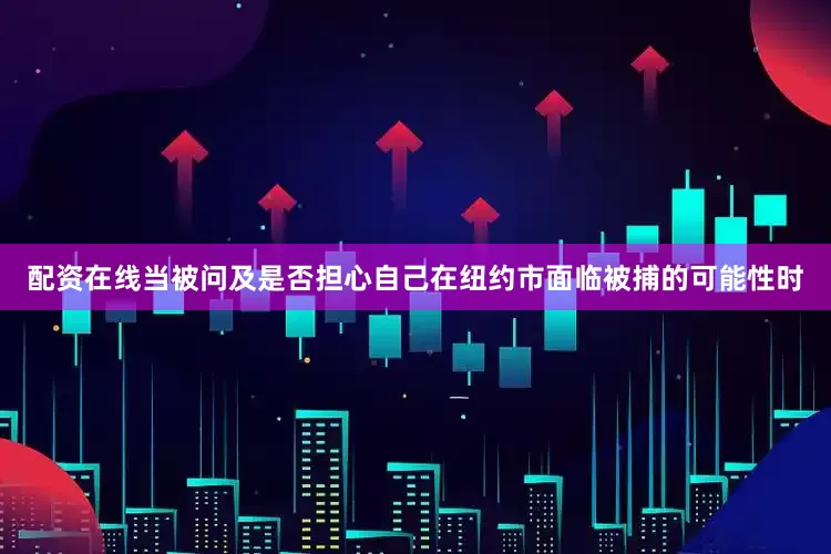 配资在线当被问及是否担心自己在纽约市面临被捕的可能性时