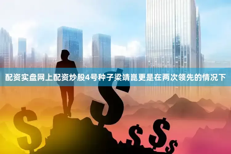 配资实盘网上配资炒股4号种子梁靖崑更是在两次领先的情况下