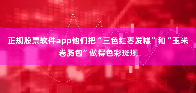 正规股票软件app他们把“三色红枣发糕”和“玉米卷肠包”做得色彩斑斓