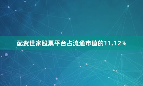 配资世家股票平台占流通市值的11.12%