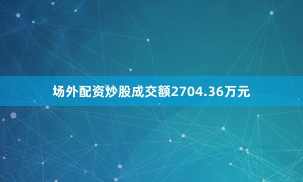场外配资炒股成交额2704.36万元