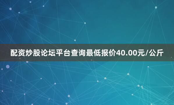 配资炒股论坛平台查询最低报价40.00元/公斤