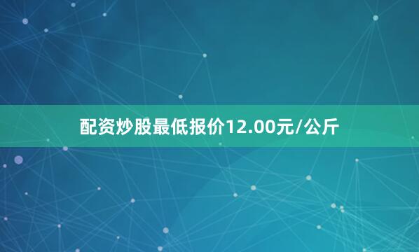 配资炒股最低报价12.00元/公斤