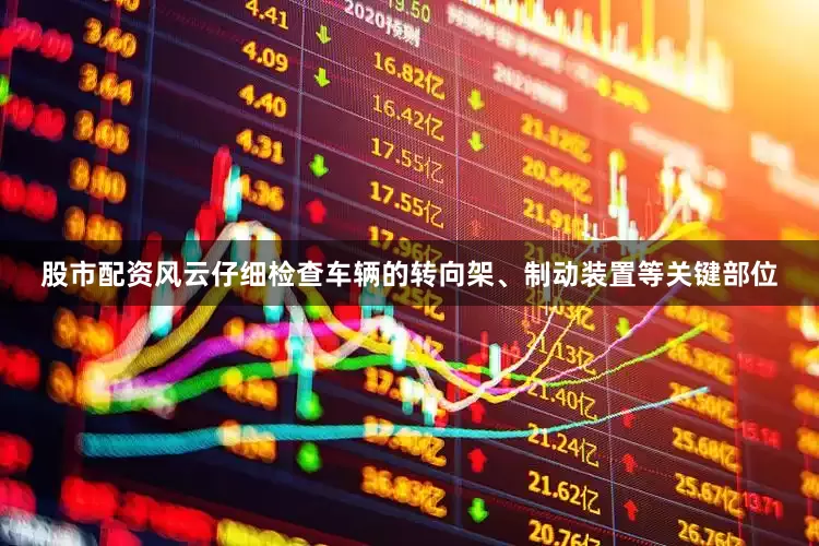 股市配资风云仔细检查车辆的转向架、制动装置等关键部位