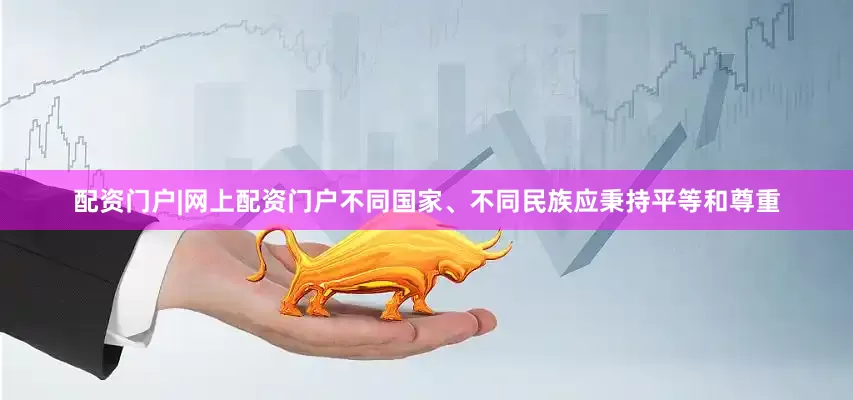 配资门户|网上配资门户不同国家、不同民族应秉持平等和尊重