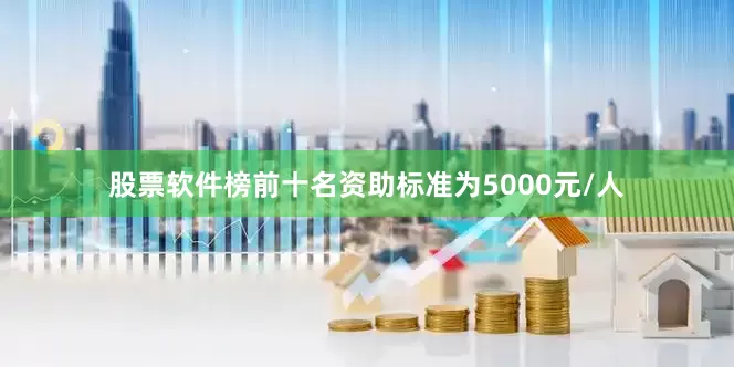 股票软件榜前十名资助标准为5000元/人