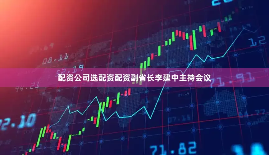 配资公司选配资配资副省长李建中主持会议