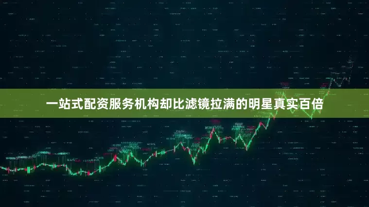 一站式配资服务机构却比滤镜拉满的明星真实百倍
