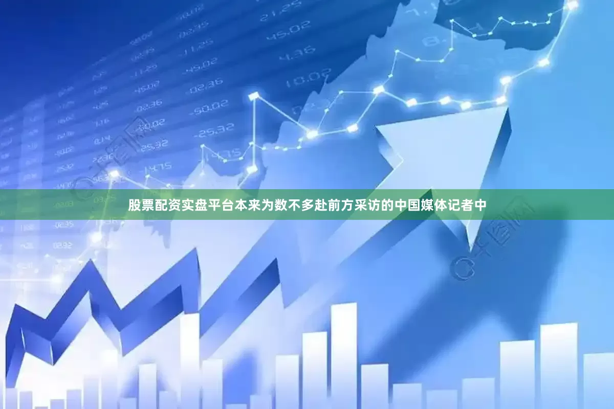 股票配资实盘平台本来为数不多赴前方采访的中国媒体记者中