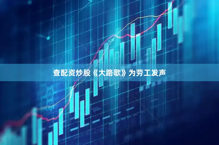 查配资炒股《大路歌》为劳工发声