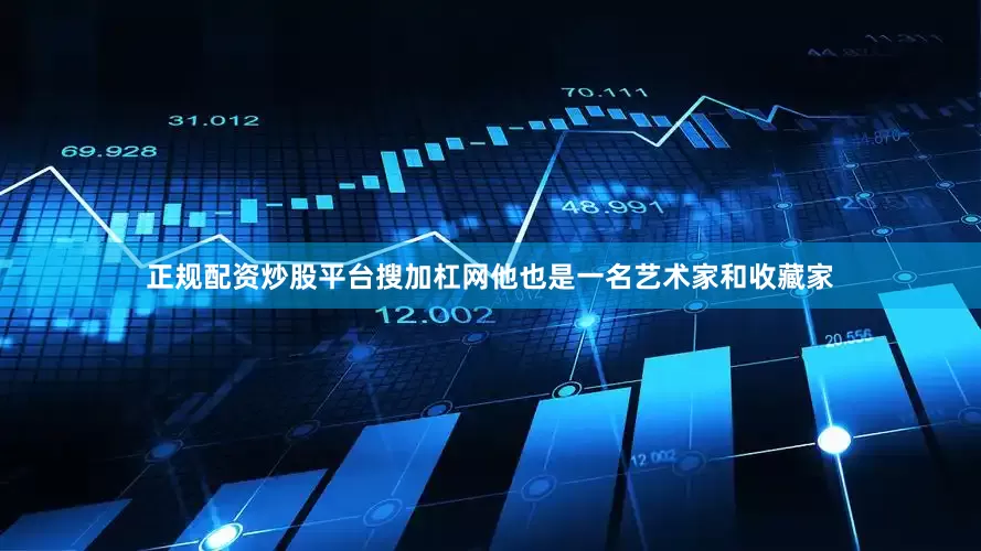 正规配资炒股平台搜加杠网他也是一名艺术家和收藏家