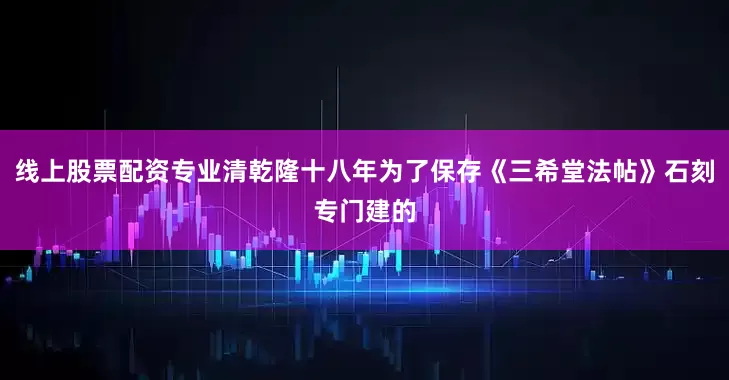 线上股票配资专业清乾隆十八年为了保存《三希堂法帖》石刻专门建的