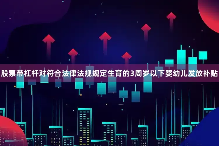 股票带杠杆对符合法律法规规定生育的3周岁以下婴幼儿发放补贴