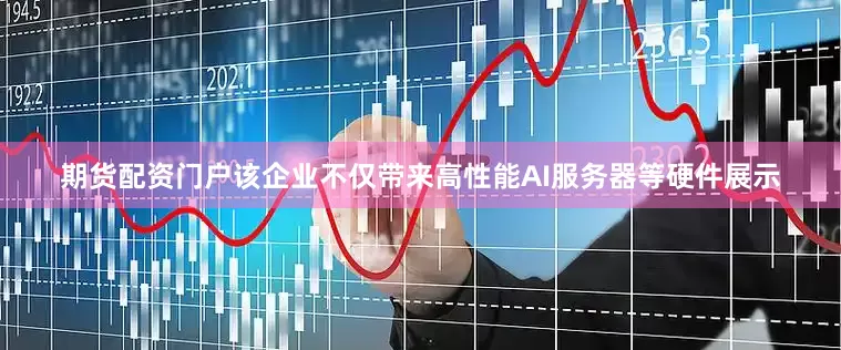 期货配资门户该企业不仅带来高性能AI服务器等硬件展示