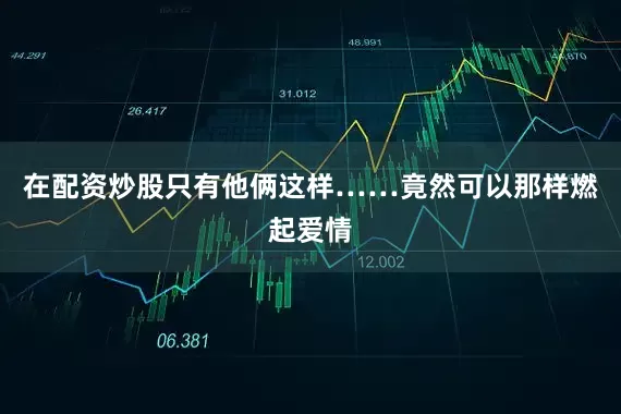 在配资炒股只有他俩这样……竟然可以那样燃起爱情
