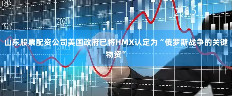 山东股票配资公司美国政府已将HMX认定为“俄罗斯战争的关键物资”