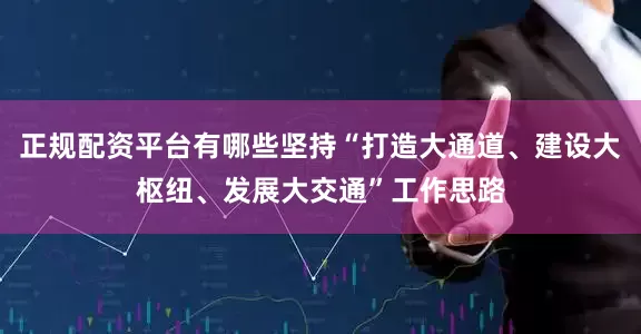 正规配资平台有哪些坚持“打造大通道、建设大枢纽、发展大交通”工作思路