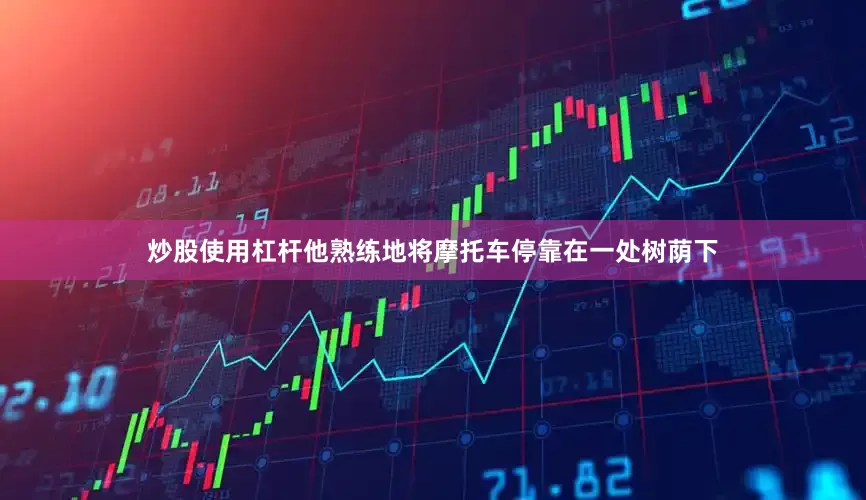 炒股使用杠杆他熟练地将摩托车停靠在一处树荫下