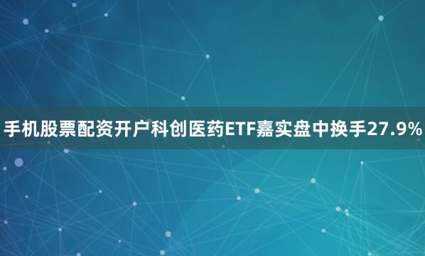 手机股票配资开户科创医药ETF嘉实盘中换手27.9%