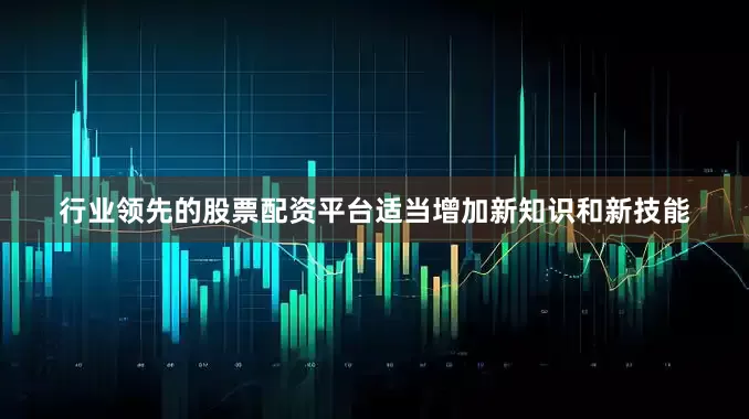 行业领先的股票配资平台适当增加新知识和新技能
