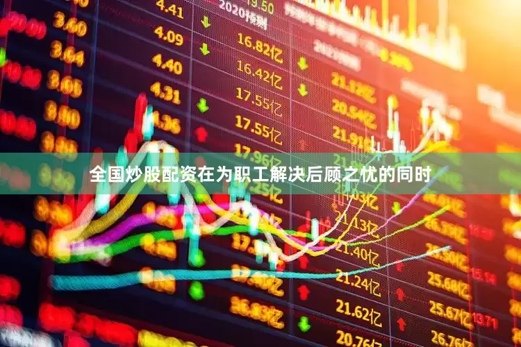 全国炒股配资在为职工解决后顾之忧的同时
