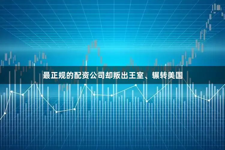 最正规的配资公司却叛出王室、辗转美国