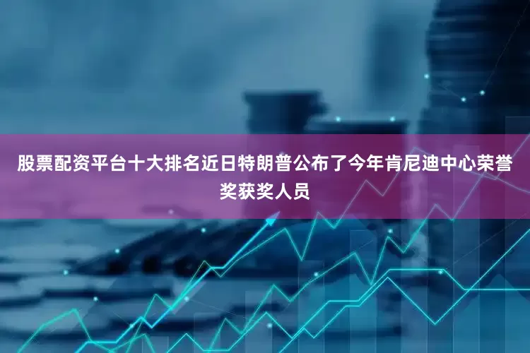 股票配资平台十大排名近日特朗普公布了今年肯尼迪中心荣誉奖获奖人员